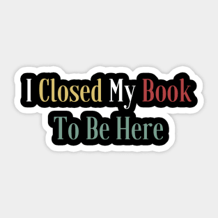 I Closed My Book To Be Here Sticker